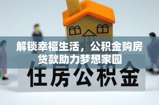 长垣解锁幸福生活，公积金购房贷款助力梦想家园