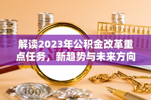 长垣解读2023年公积金改革重点任务，新趋势与未来方向