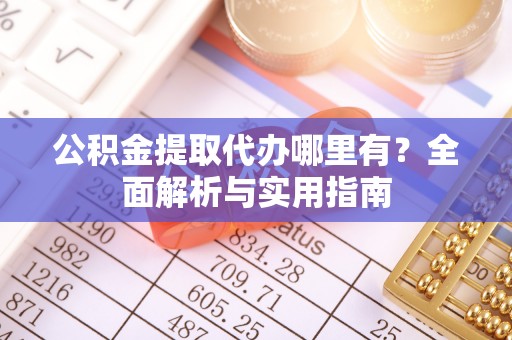长垣公积金提取代办哪里有？全面解析与实用指南