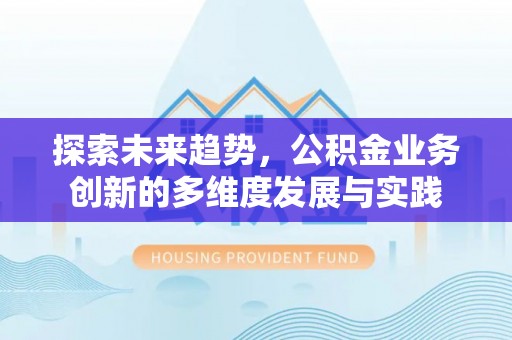 长垣探索未来趋势，公积金业务创新的多维度发展与实践
