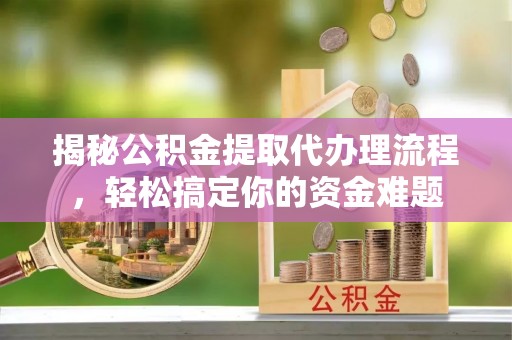 长垣揭秘公积金提取代办理流程，轻松搞定你的资金难题