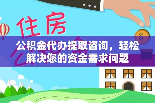 长垣公积金代办提取咨询，轻松解决您的资金需求问题