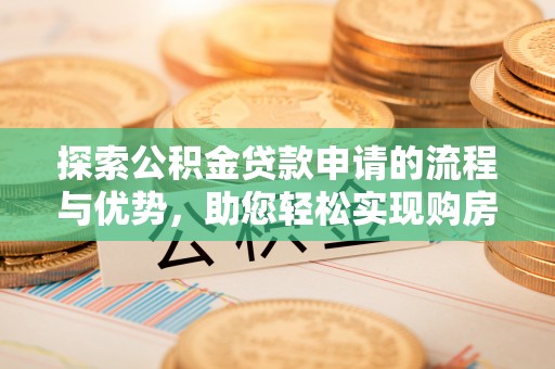 长垣探索公积金贷款申请的流程与优势，助您轻松实现购房梦想