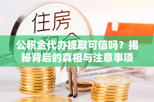 长垣公积金代办提取可信吗？揭秘背后的真相与注意事项