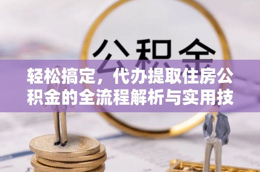 长垣轻松搞定，代办提取住房公积金的全流程解析与实用技巧