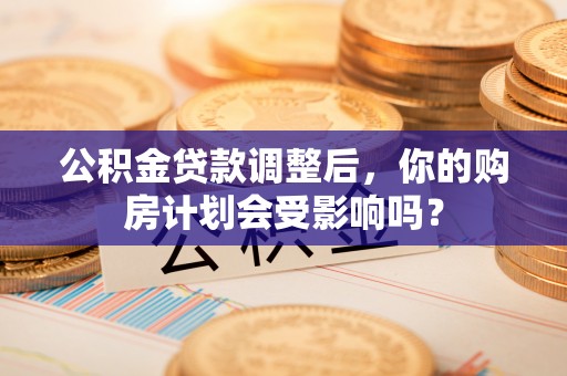 长垣公积金贷款调整后，你的购房计划会受影响吗？