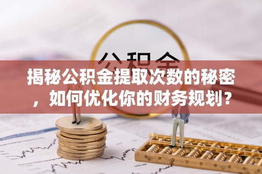 长垣揭秘公积金提取次数的秘密，如何优化你的财务规划？
