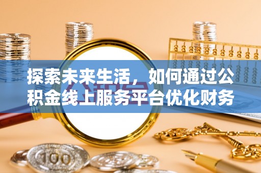 长垣探索未来生活，如何通过公积金线上服务平台优化财务管理