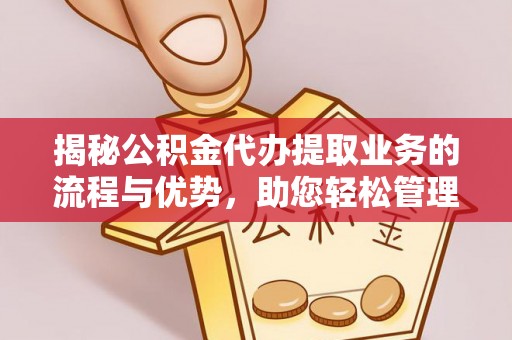 长垣揭秘公积金代办提取业务的流程与优势，助您轻松管理财务