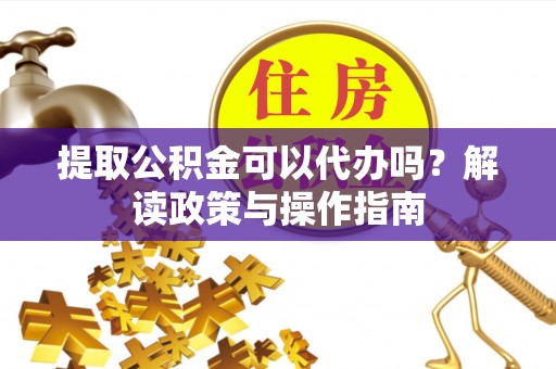长垣提取公积金可以代办吗？解读政策与操作指南