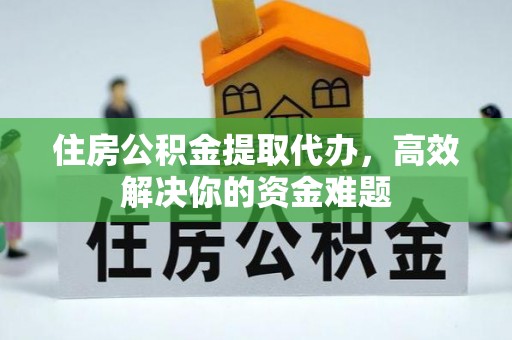 长垣住房公积金提取代办，高效解决你的资金难题