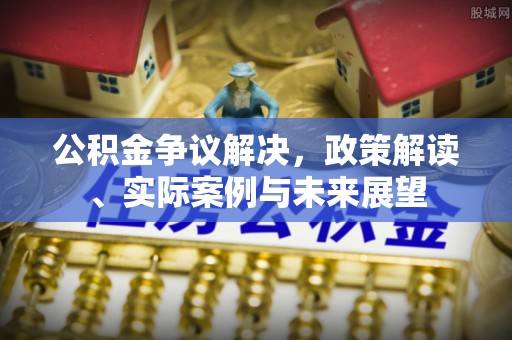 长垣公积金争议解决，政策解读、实际案例与未来展望