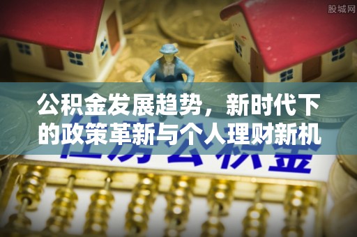 长垣公积金发展趋势，新时代下的政策革新与个人理财新机遇