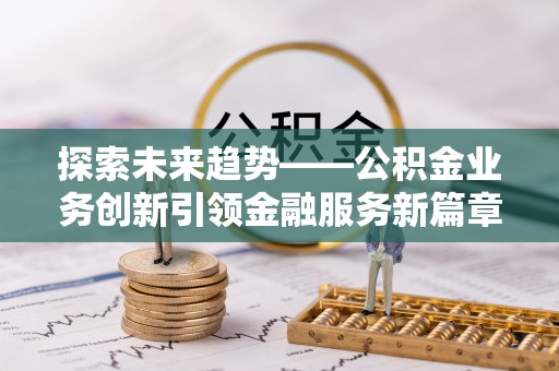 长垣探索未来趋势——公积金业务创新引领金融服务新篇章