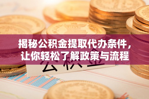 长垣揭秘公积金提取代办条件，让你轻松了解政策与流程