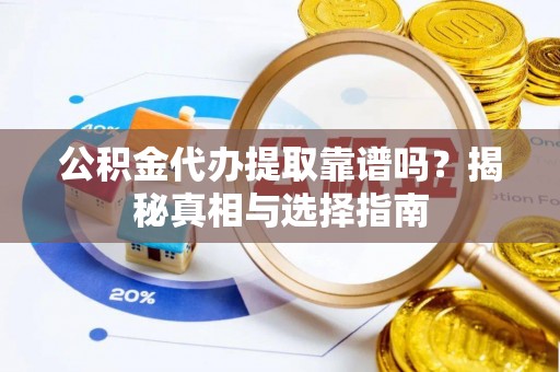 长垣公积金代办提取靠谱吗？揭秘真相与选择指南