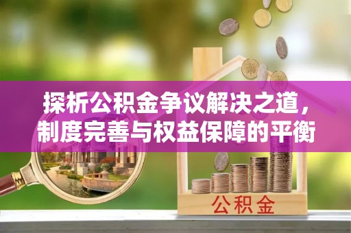 长垣探析公积金争议解决之道，制度完善与权益保障的平衡点