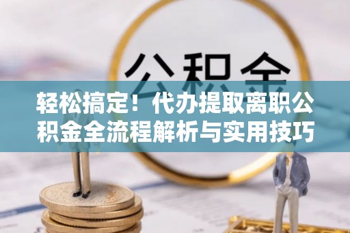 长垣轻松搞定！代办提取离职公积金全流程解析与实用技巧