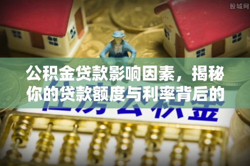 长垣公积金贷款影响因素，揭秘你的贷款额度与利率背后的秘密