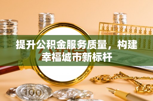 长垣提升公积金服务质量，构建幸福城市新标杆