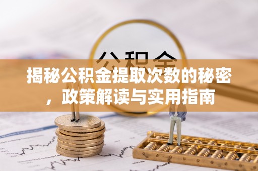 长垣揭秘公积金提取次数的秘密，政策解读与实用指南