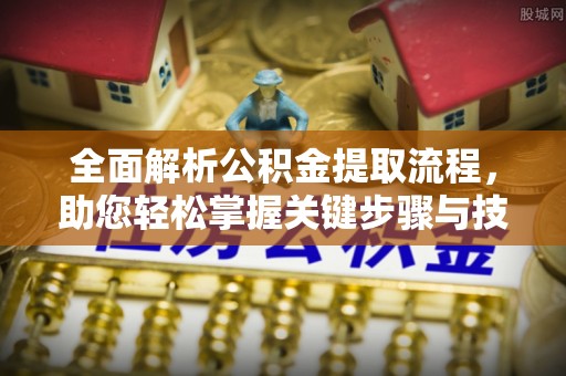 长垣全面解析公积金提取流程，助您轻松掌握关键步骤与技巧