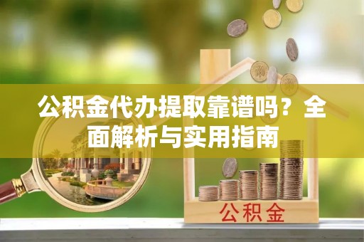 长垣公积金代办提取靠谱吗？全面解析与实用指南