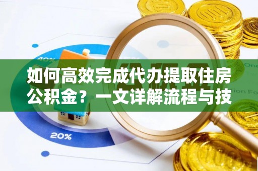 长垣如何高效完成代办提取住房公积金？一文详解流程与技巧