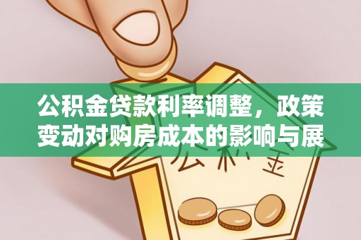 长垣公积金贷款利率调整，政策变动对购房成本的影响与展望