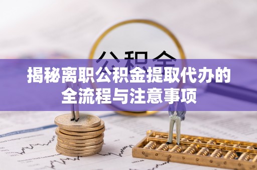长垣揭秘离职公积金提取代办的全流程与注意事项