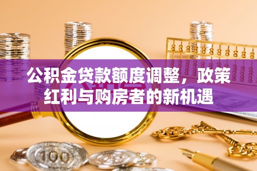 长垣公积金贷款额度调整，政策红利与购房者的新机遇