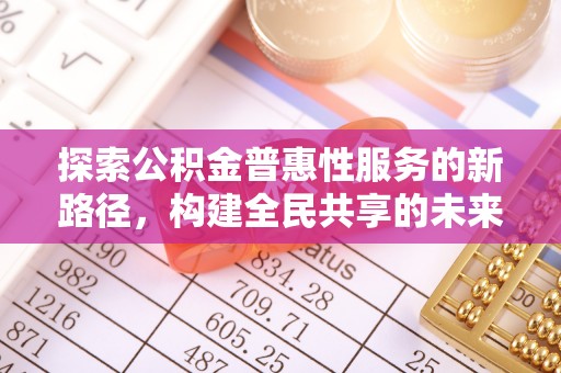 长垣探索公积金普惠性服务的新路径，构建全民共享的未来