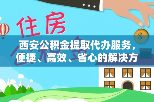 长垣西安公积金提取代办服务，便捷、高效、省心的解决方案
