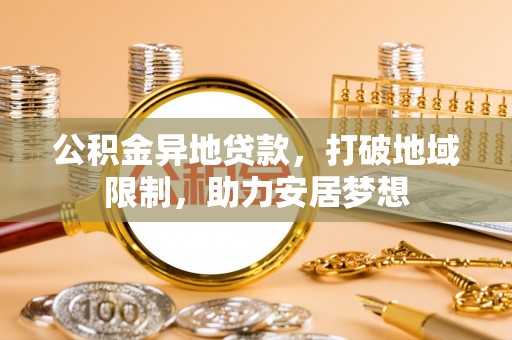 长垣公积金异地贷款，打破地域限制，助力安居梦想