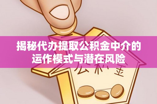 长垣揭秘代办提取公积金中介的运作模式与潜在风险