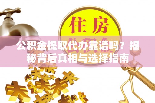 长垣公积金提取代办靠谱吗？揭秘背后真相与选择指南