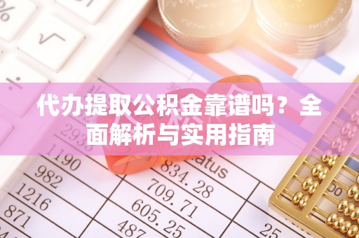 长垣代办提取公积金靠谱吗？全面解析与实用指南