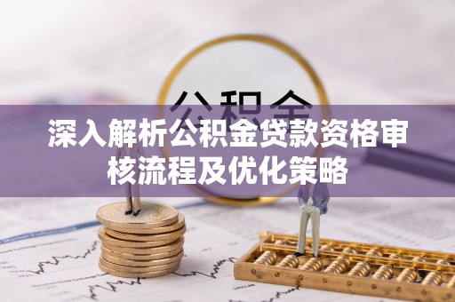 长垣深入解析公积金贷款资格审核流程及优化策略