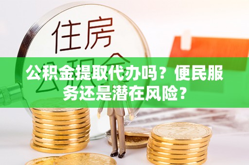 长垣公积金提取代办吗？便民服务还是潜在风险？