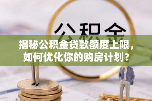 长垣揭秘公积金贷款额度上限，如何优化你的购房计划？