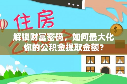 长垣解锁财富密码，如何最大化你的公积金提取金额？