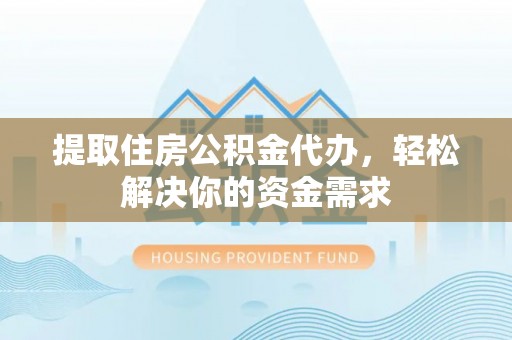 长垣提取住房公积金代办，轻松解决你的资金需求