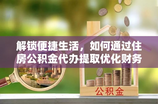 长垣解锁便捷生活，如何通过住房公积金代办提取优化财务规划