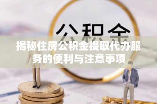 长垣揭秘住房公积金提取代办服务的便利与注意事项