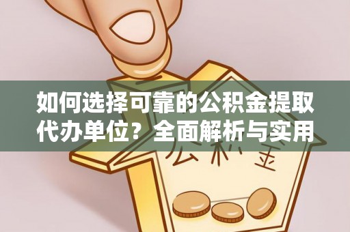 长垣如何选择可靠的公积金提取代办单位？全面解析与实用指南