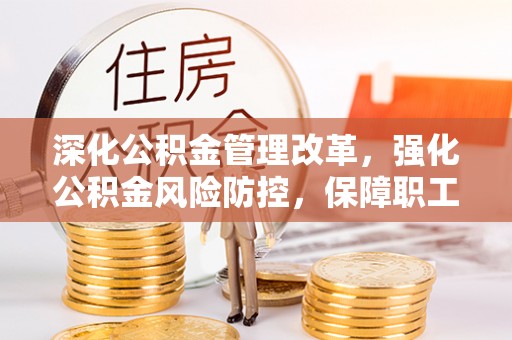长垣深化公积金管理改革，强化公积金风险防控，保障职工权益