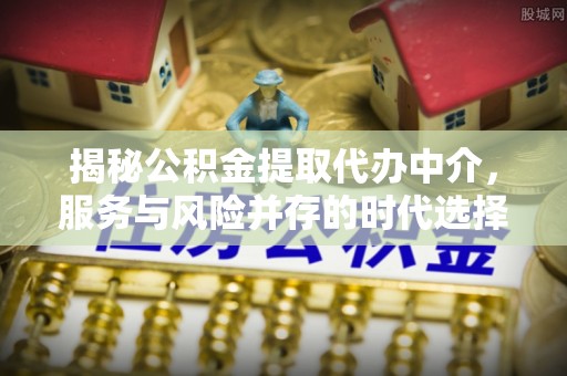 长垣揭秘公积金提取代办中介，服务与风险并存的时代选择