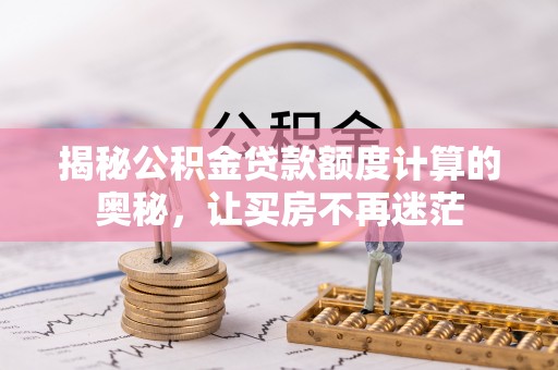 长垣揭秘公积金贷款额度计算的奥秘，让买房不再迷茫