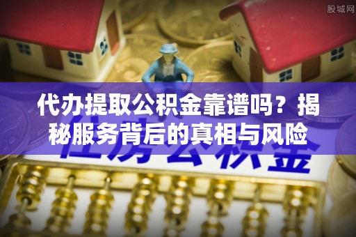 长垣代办提取公积金靠谱吗？揭秘服务背后的真相与风险