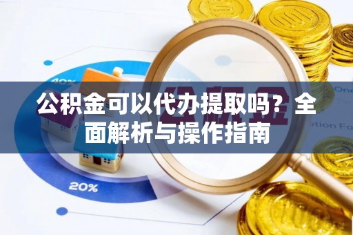 长垣公积金可以代办提取吗？全面解析与操作指南